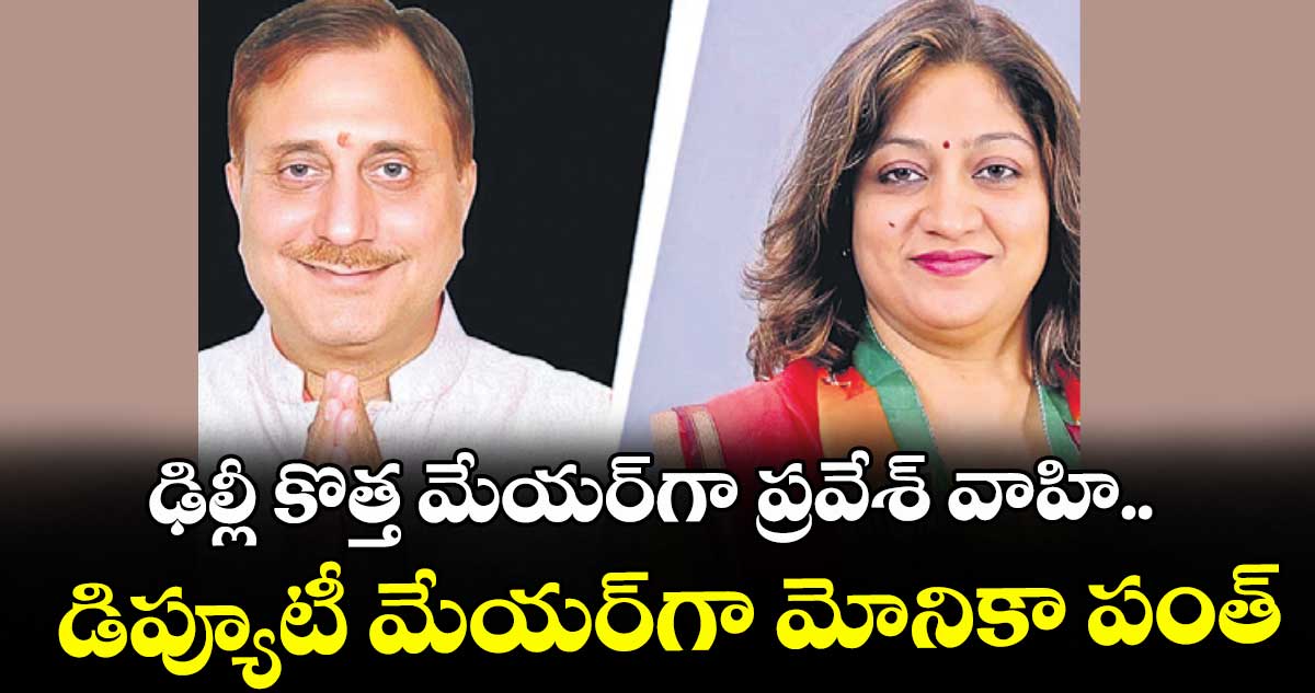 ఢిల్లీ కొత్త మేయర్‌ గా ప్రవేశ్ వాహి.. డిప్యూటీ మేయర్‌గా మోనికా పంత్