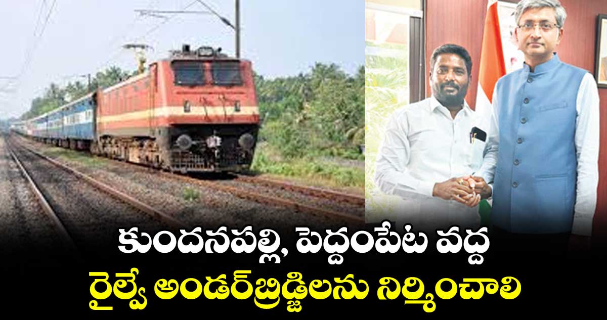 కుందనపల్లి, పెద్దంపేట వద్ద రైల్వే అండర్బ్రిడ్జిలను నిర్మించాలి