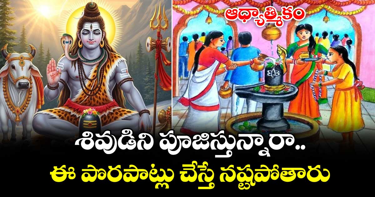 ఆధ్యాత్మికం:  శివుడిని పూజిస్తున్నారా.. ఈ పొరపాట్లు చేస్తే నష్టపోతారు..