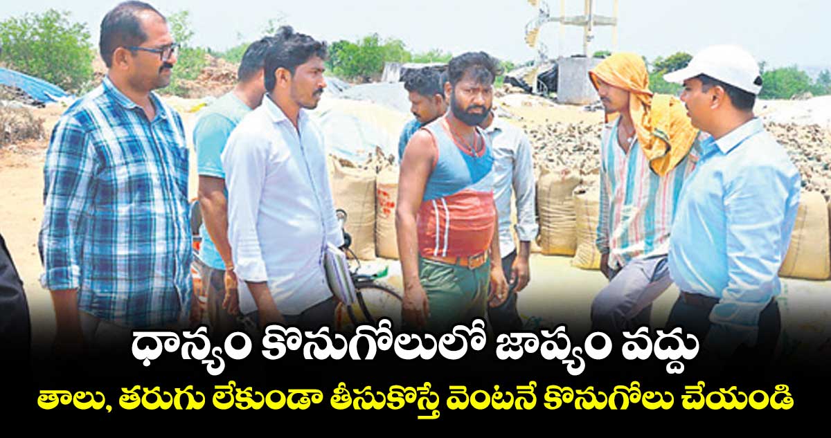 ధాన్యం కొనుగోలులో జాప్యం వద్దు.. తాలు, తరుగు లేకుండా తీసుకొస్తే వెంటనే కొనుగోలు చేయండి