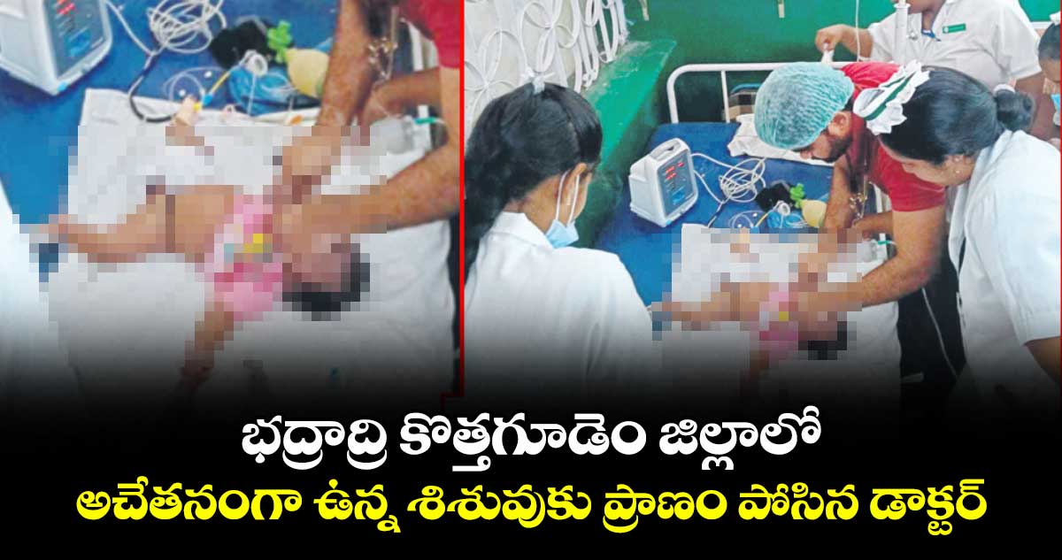 భద్రాద్రి కొత్తగూడెం జిల్లాలో అచేతనంగా ఉన్న శిశువుకు ప్రాణం పోసిన డాక్టర్