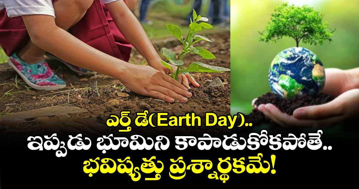 ఎర్త్ డే(Earth Day)..ఇప్పుడు భూమిని  కాపాడుకోకపోతే.. భవిష్యత్తు ప్రశ్నార్థకమే!