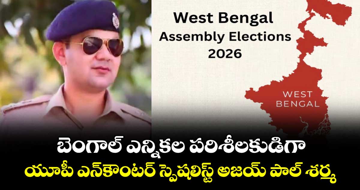 బెంగాల్ ఎన్నికల పరిశీలకుడిగా యూపీ ఎన్‌కౌంటర్ స్పెషలిస్ట్ అజయ్ పాల్ శర్మ