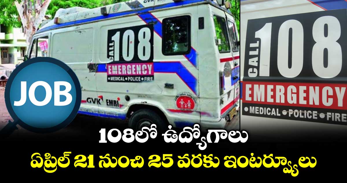 108లో ఉద్యోగాలు ఏప్రిల్ 21 నుంచి 25 వరకు ఇంటర్వ్యూలు