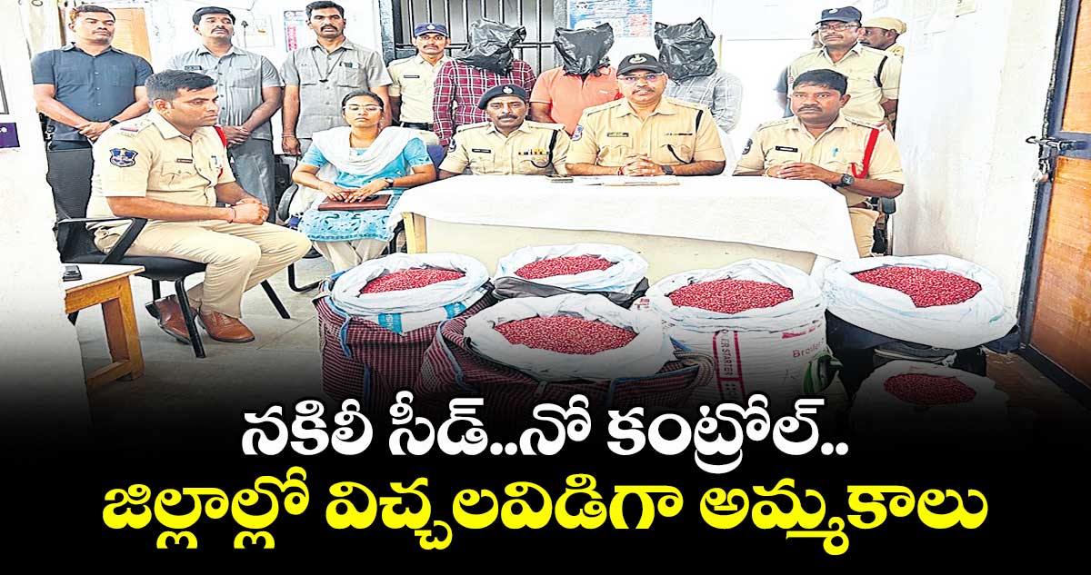 నకిలీ సీడ్..నో కంట్రోల్..జిల్లాల్లో విచ్చలవిడిగా అమ్మకాలు