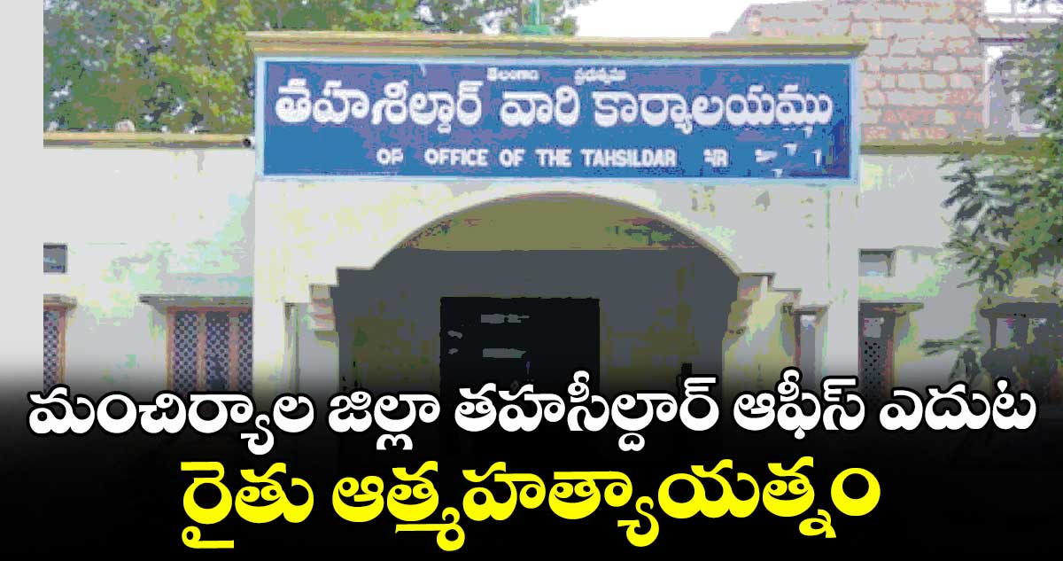 మంచిర్యాల జిల్లా తహసీల్దార్ ఆఫీస్ ఎదుట రైతు ఆత్మహత్యాయత్నం