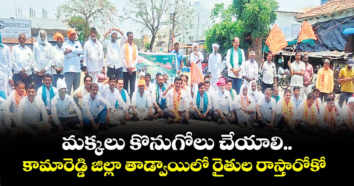 మక్కలు కొనుగోలు చేయాలి..కామారెడ్డి జిల్లా తాడ్వాయిలో రైతుల రాస్తారోకో
