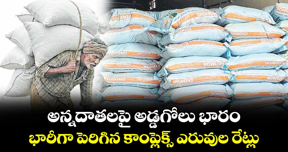 అన్నదాతలపై అడ్డగోలు భారం...భారీగా పెరిగిన కాంప్లెక్స్ ఎరువుల రేట్లు