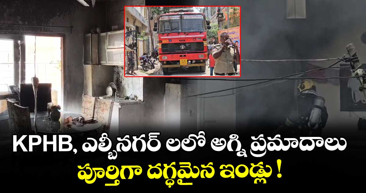 KPHB, ఎల్బీనగర్ లలో అగ్ని ప్రమాదాలు.. పూర్తిగా దగ్ధమైన ఇండ్లు !