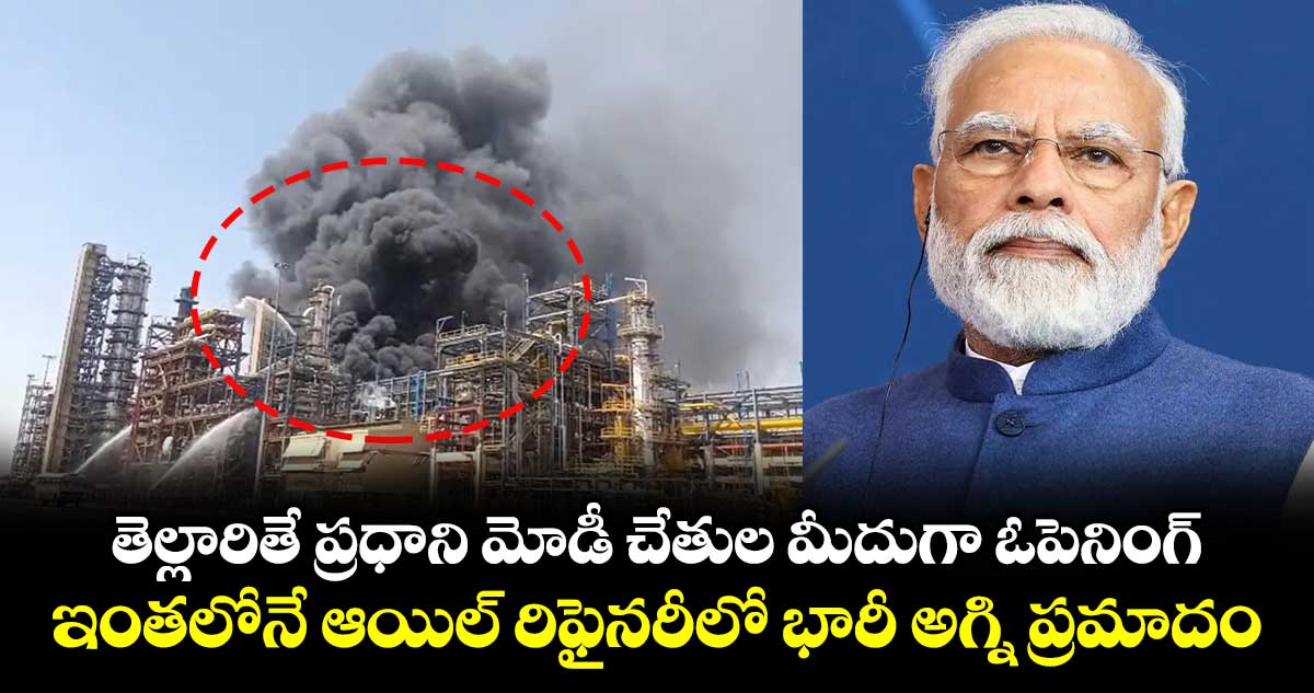 తెల్లారితే ప్రధాని మోడీ చేతుల మీదుగా ఓపెనింగ్.. ఇంతలోనే ఆయిల్ రిఫైనరీలో భారీ అగ్ని ప్రమాదం