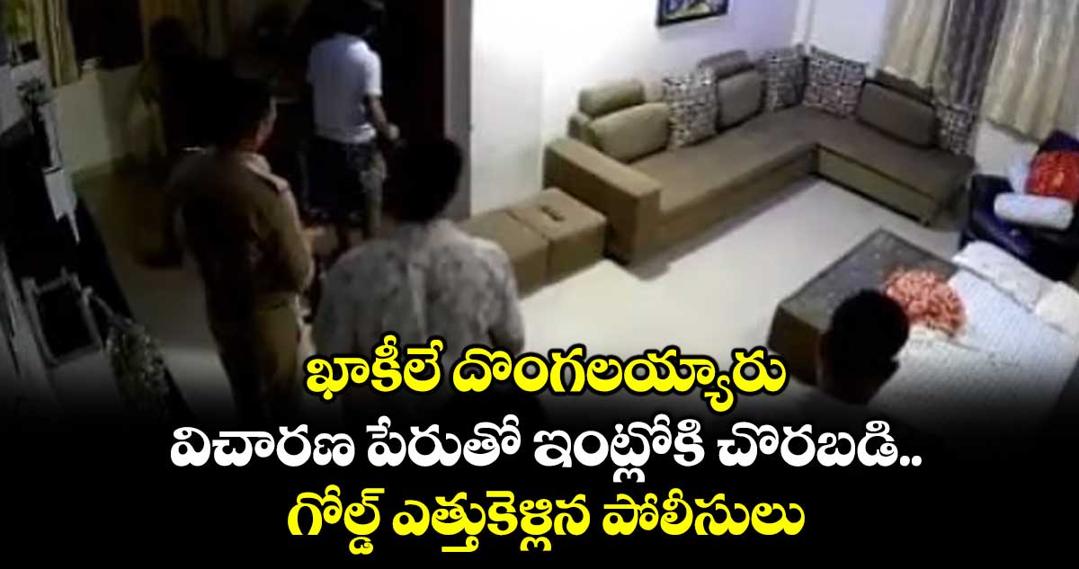 ఖాకీలే దొంగలయ్యారు.. విచారణ పేరుతో ఇంట్లోకి చొరబడి..గోల్డ్ ఎత్తుకెళ్లిన పోలీసులు