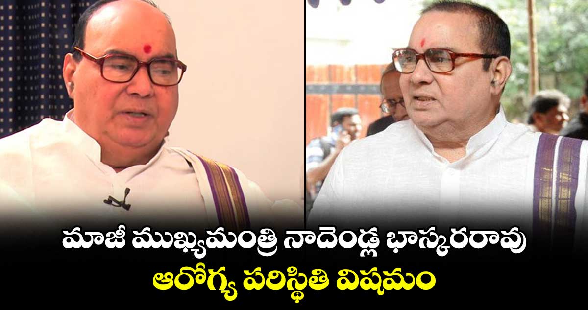 మాజీ ముఖ్యమంత్రి నాదెండ్ల భాస్కరరావు ఆరోగ్య పరిస్థితి విషమం