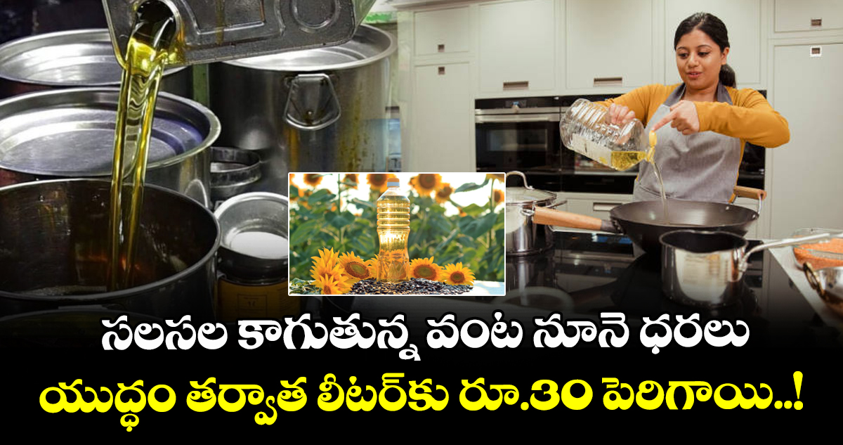 సలసల కాగుతున్న వంట నూనె ధరలు: యుద్ధం తర్వాత లీటర్‌కు రూ.30 పెరిగాయి..!