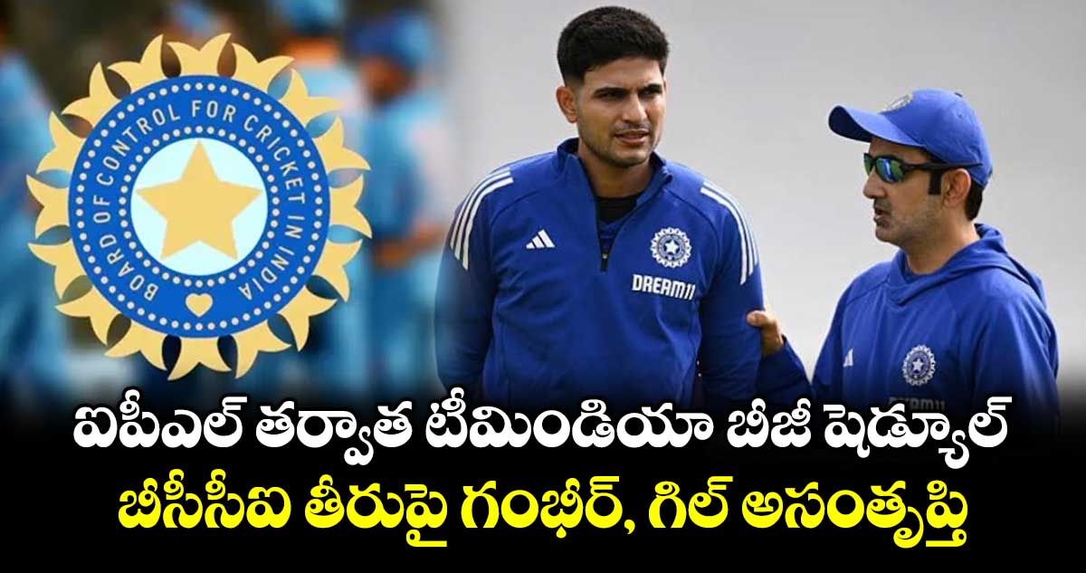 ఐపీఎల్ తర్వాత టీమిండియా బీజీ షెడ్యూల్.. బీసీసీఐ తీరుపై గంభీర్, గిల్ అసంతృప్తి