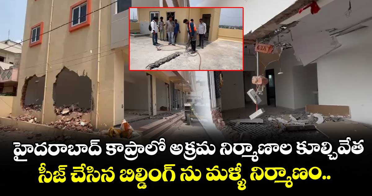 హైదరాబాద్ కాప్రాలో అక్రమ నిర్మాణాల కూల్చివేత...సీజ్ చేసిన బిల్డింగ్ ను మళ్ళీ నిర్మాణం..
