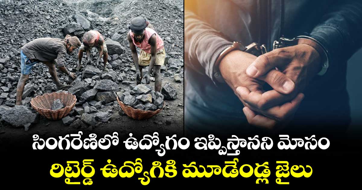 సింగరేణిలో ఉద్యోగం ఇప్పిస్తానని మోసం.. రిటైర్డ్ ఉద్యోగికి మూడేండ్ల జైలు