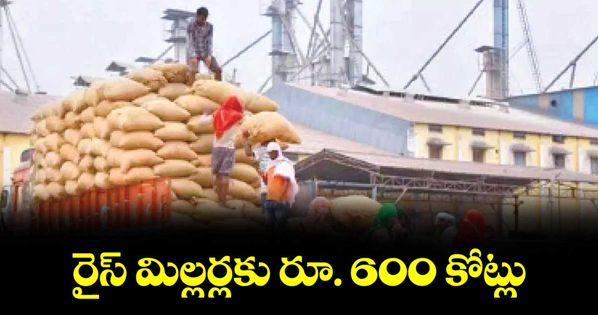 రైస్ మిల్లర్లకు రూ. 600 కోట్లు