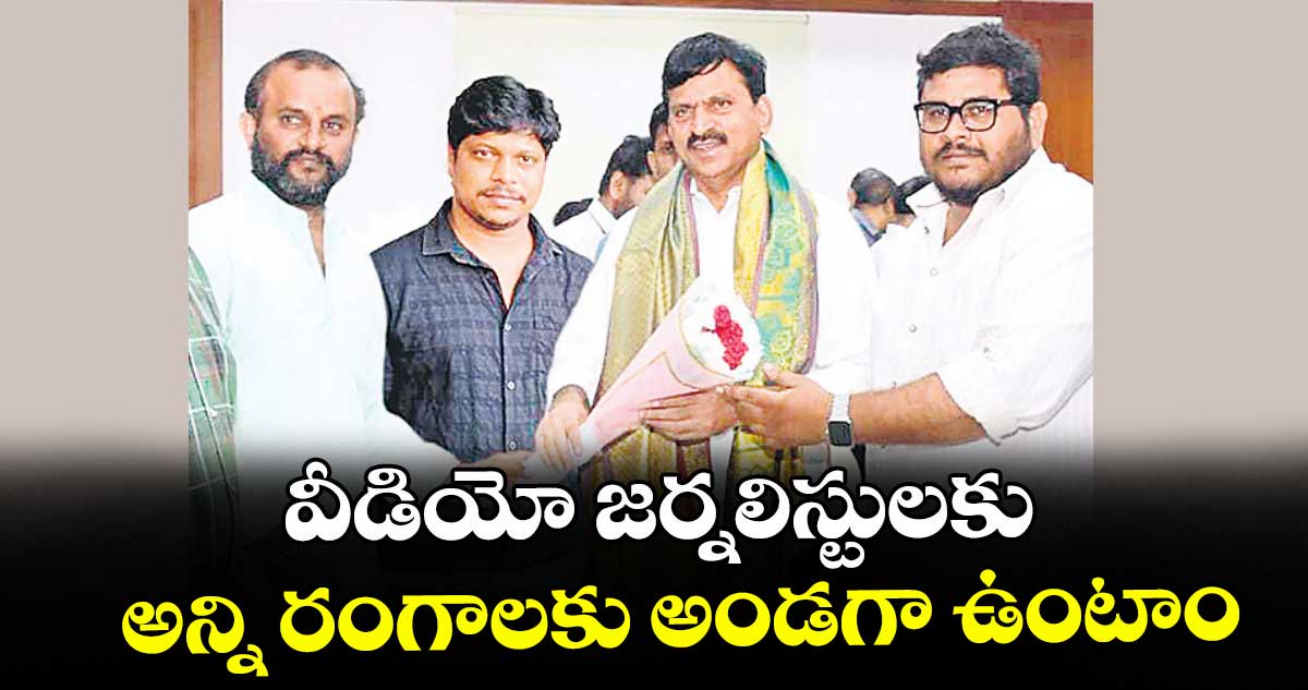 వీడియో జర్నలిస్టులకు అన్ని రంగాలకు అండగా ఉంటాం