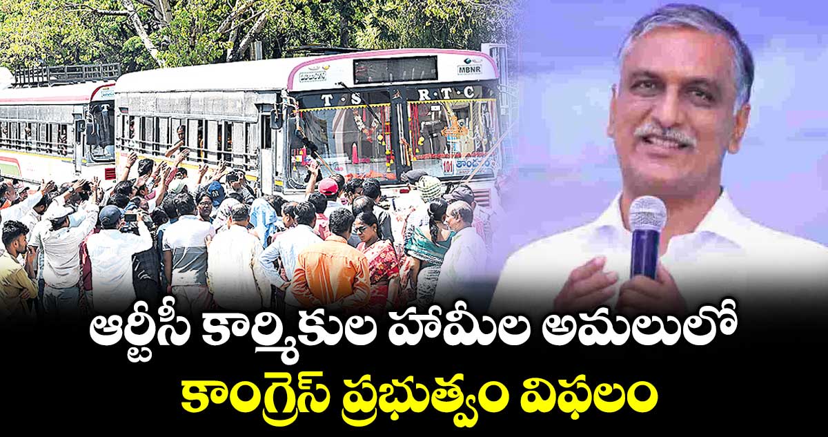 ఆర్టీసీ కార్మికుల హామీల అమలులో కాంగ్రెస్ ప్రభుత్వం విఫలం : బీఆర్ఎస్ ఎమ్మెల్యే హరీశ్ రావు