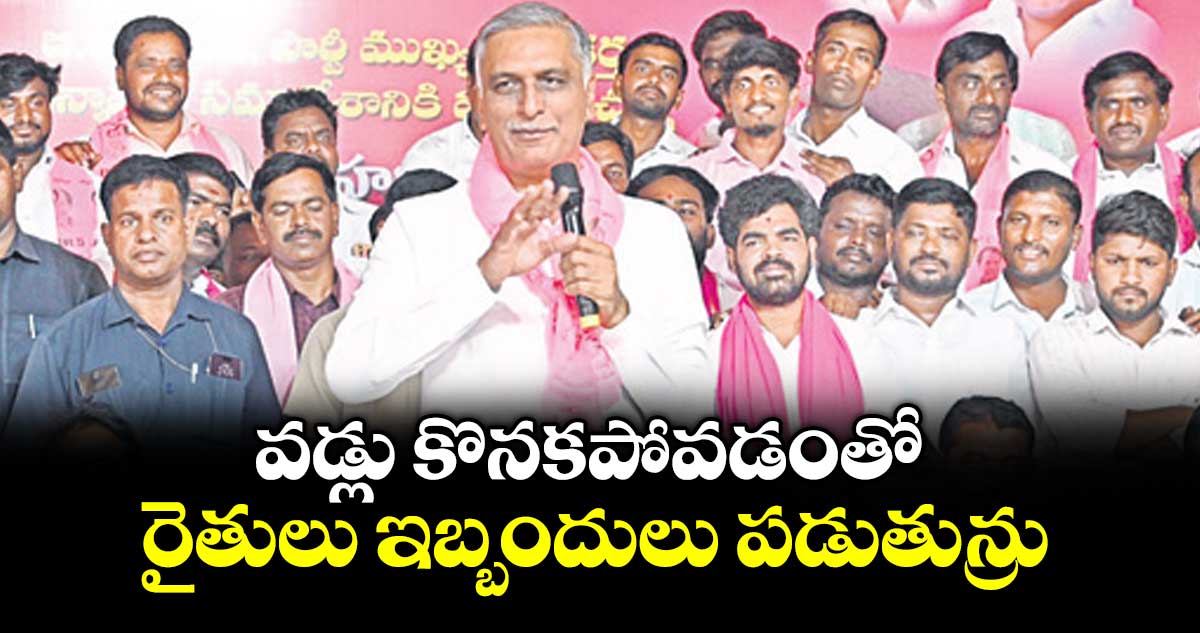 వడ్లు కొనకపోవడంతో రైతులు ఇబ్బందులు పడుతున్రు : మాజీ మంత్రి హరీశ్‌‌‌‌రావు