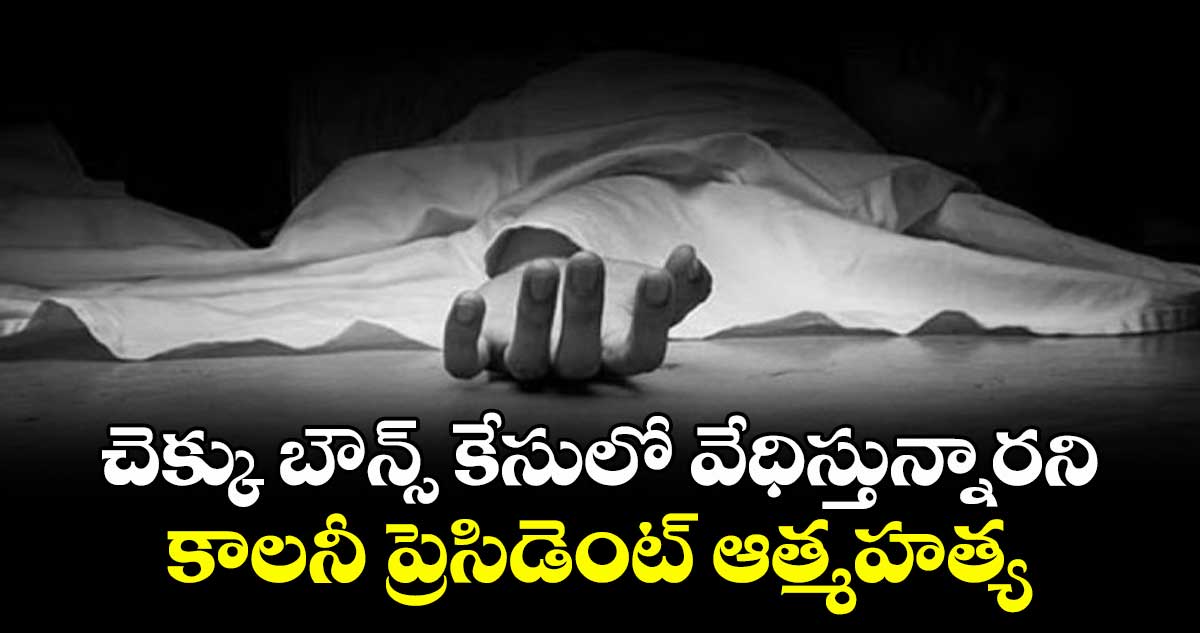 చెక్కు బౌన్స్ కేసులో వేధిస్తున్నారని.. కాలనీ ప్రెసిడెంట్ ఆత్మహత్య