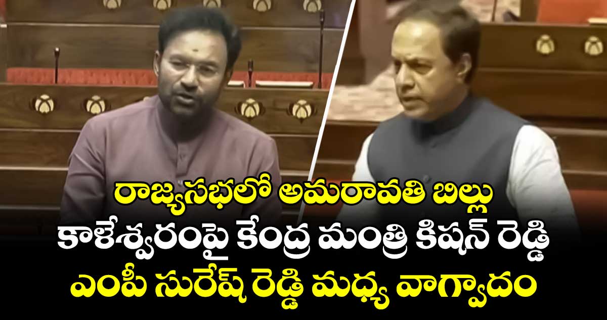 రాజ్యసభలో అమరావతి బిల్లు: కాళేశ్వరంపై కేంద్ర మంత్రి కిషన్ రెడ్డి, ఎంపీ సురేష్ రెడ్డి మధ్య వాగ్వాదం
