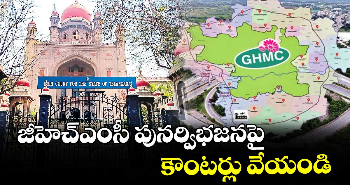 జీహెచ్ఎంసీ పునర్విభజనపై కౌంటర్లు వేయండి: హైకోర్టు