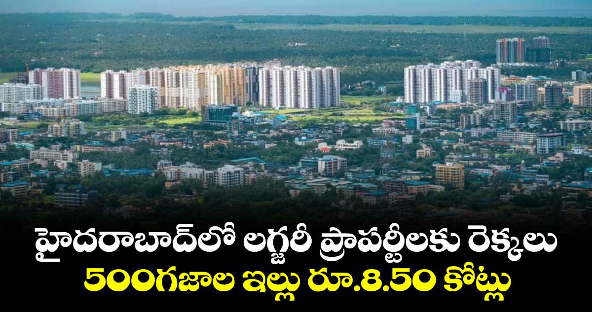 హైదరాబాద్లో లగ్జరీ ప్రాపర్టీలకు రెక్కలు..500గజాల ఇల్లు రూ.8.50 కోట్లు