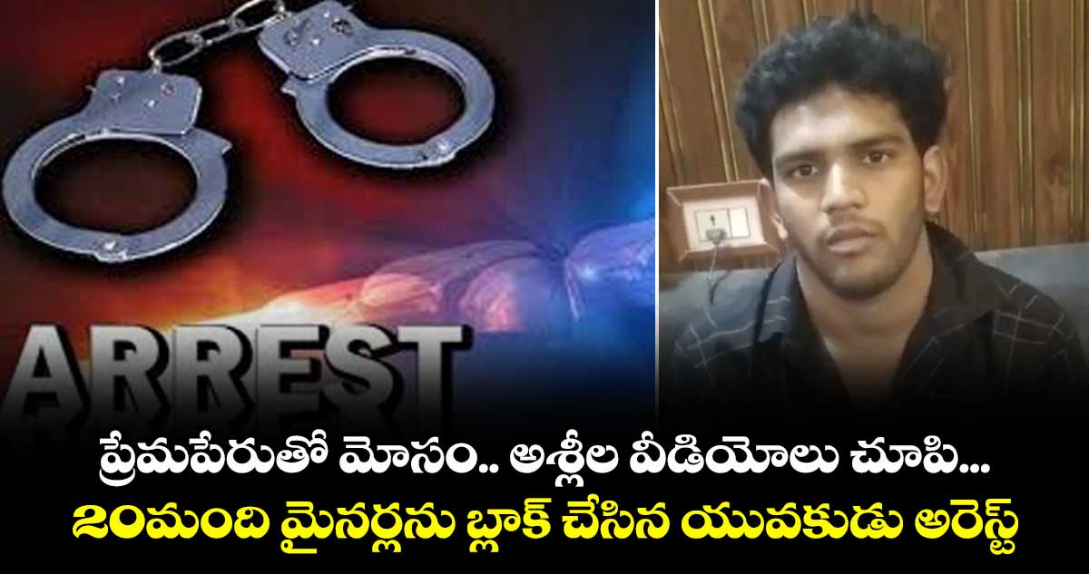 ప్రేమపేరుతో మోసం.. అశ్లీల వీడియోలు చూపి...20మంది మైనర్లను బ్లాక్ చేసిన యువకుడు అరెస్ట్