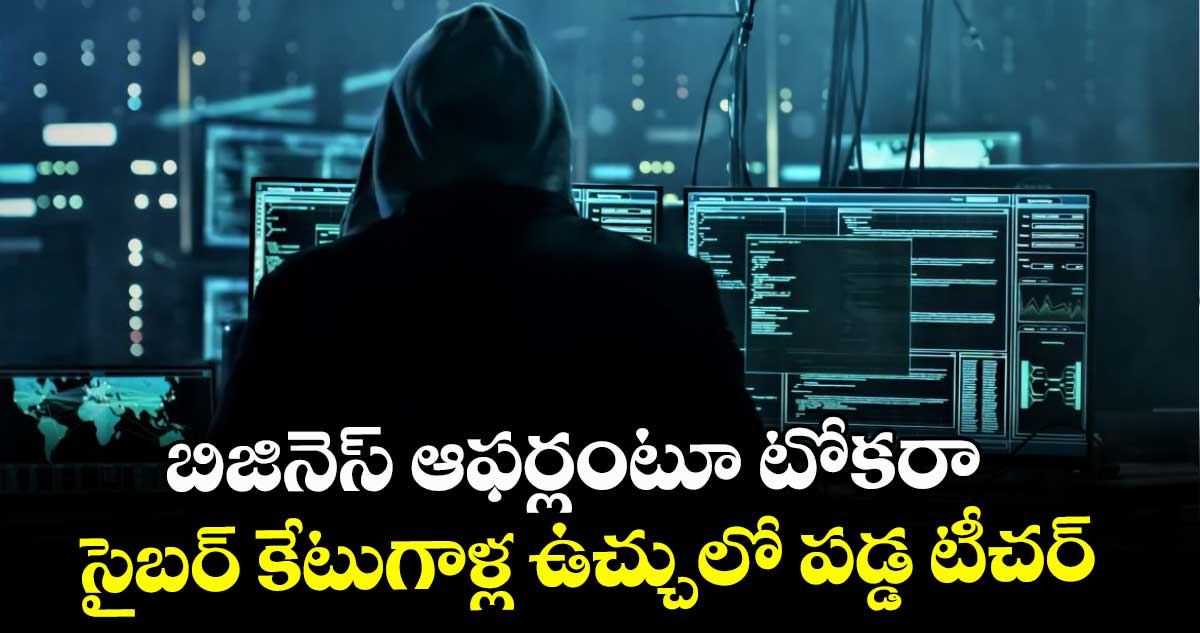బిజినెస్ ఆఫర్లంటూ టోకరా.. సైబర్ కేటుగాళ్ల ఉచ్చులో పడ్డ టీచర్