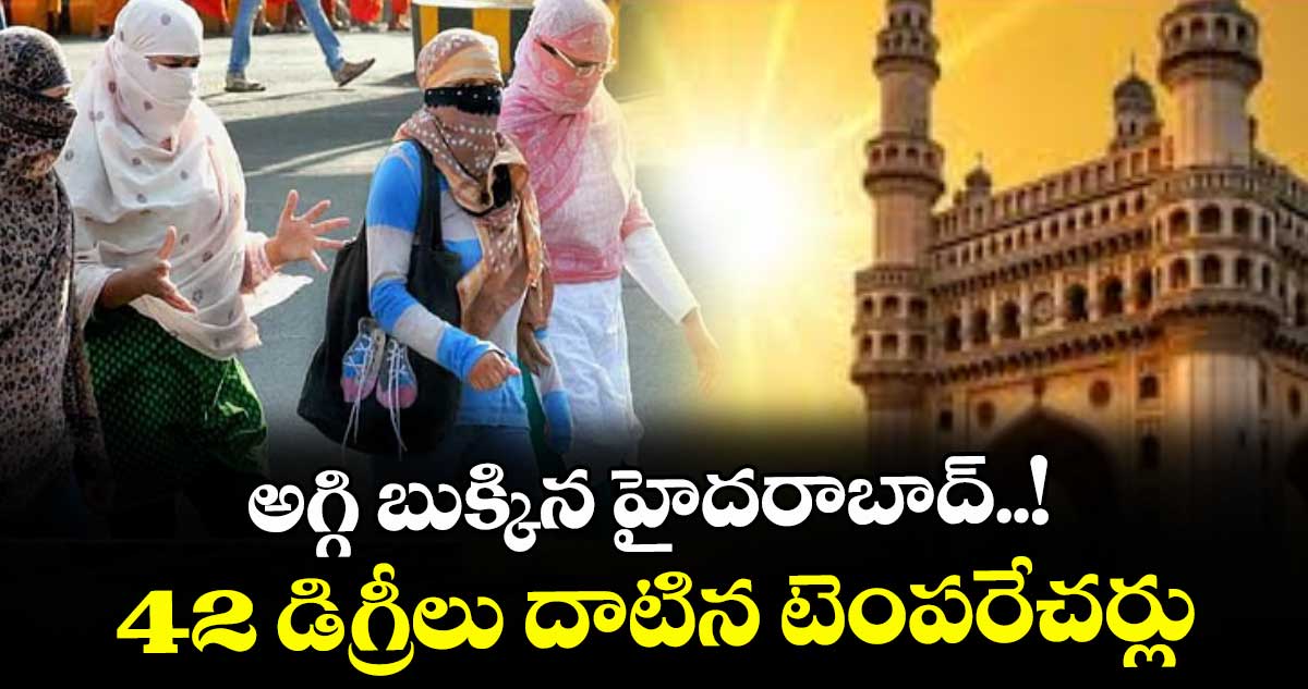 అగ్గి బుక్కిన హైదరాబాద్..! 42 డిగ్రీలు దాటిన టెంపరేచర్లు