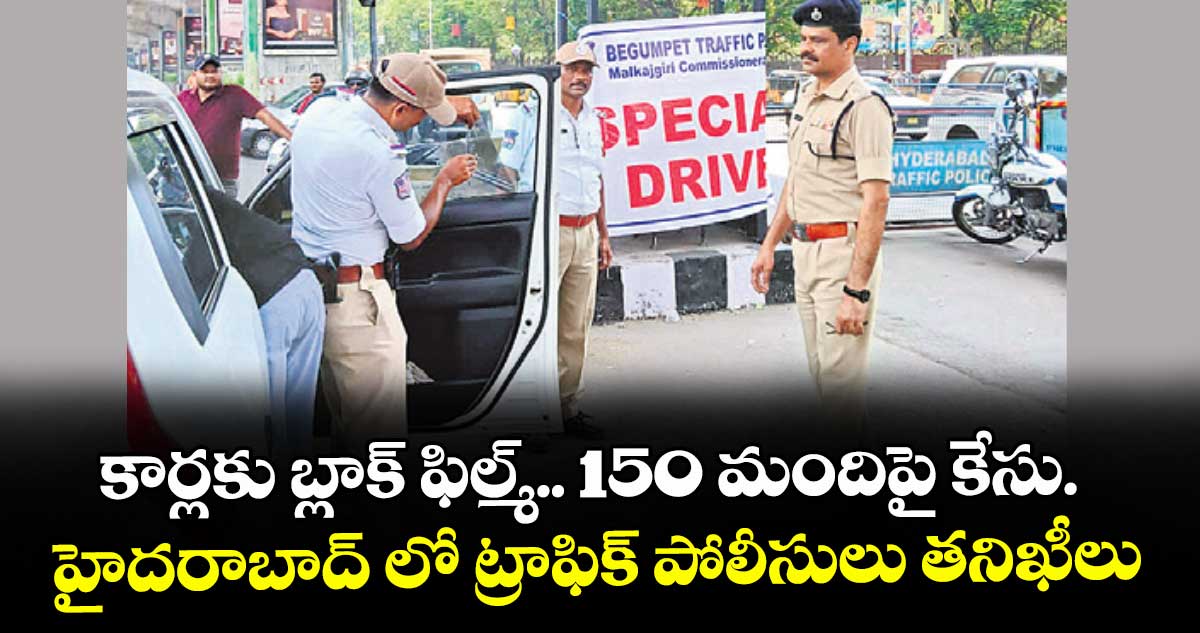 కార్లకు బ్లాక్ ఫిల్మ్.. 150 మందిపై కేసు.. హైదరాబాద్ లో ట్రాఫిక్ పోలీసులు తనిఖీలు