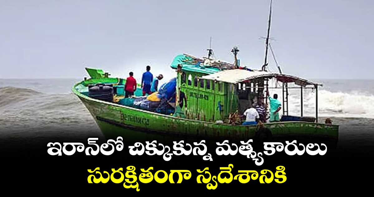 ఇరాన్‌‌‌‌లో చిక్కుకున్న మత్స్యకారులు.. సురక్షితంగా స్వదేశానికి..