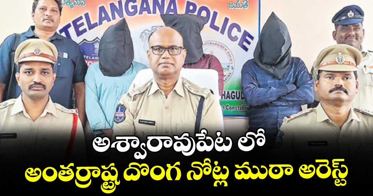 అశ్వారావుపేట లో అంతర్రాష్ట్ర దొంగ నోట్ల ముఠా అరెస్ట్