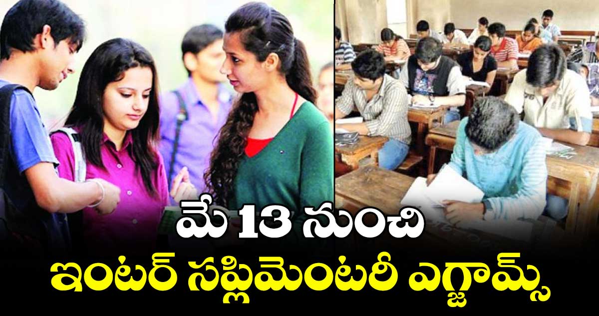 మే 13 నుంచి ఇంటర్ సప్లిమెంటరీ ఎగ్జామ్స్.. 