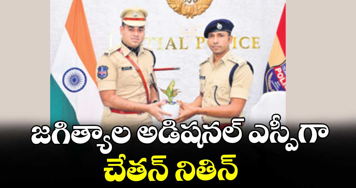 జగిత్యాల అడిషనల్ ఎస్పీగా చేతన్ నితిన్