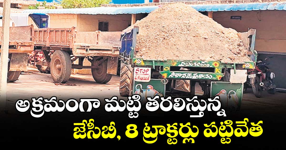 అక్రమంగా మట్టి తరలిస్తున్న జేసీబీ, 8 ట్రాక్టర్లు పట్టివేత