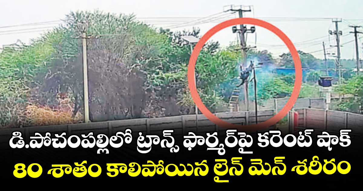 డి.పోచంపల్లిలో ట్రాన్స్‌ ఫార్మర్పై కరెంట్ షాక్..80 శాతం కాలిపోయిన లైన్ మెన్ శరీరం