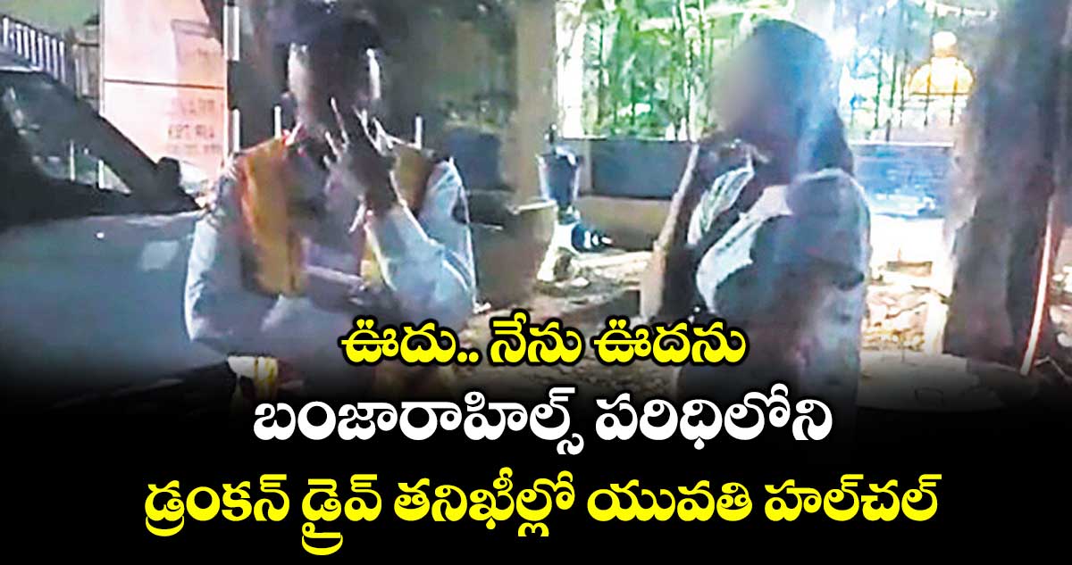 ఊదు.. నేను ఊదను ...బంజారాహిల్స్ పరిధిలోని డ్రంకన్ డ్రైవ్ తనిఖీల్లో యువతి హల్చల్