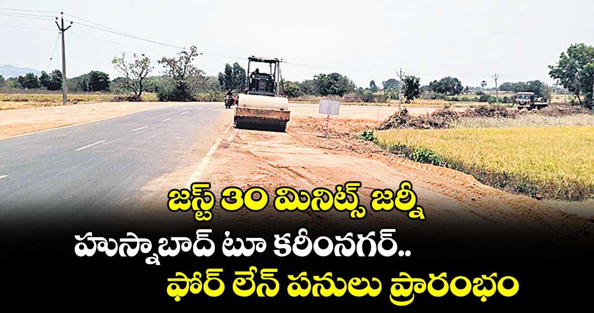 జస్ట్ 30 మినిట్స్ జర్నీ: హుస్నాబాద్ టూ కరీంనగర్..ఫోర్ లేన్‌‌‌‌‌‌‌‌‌‌‌‌‌‌‌‌ పనులు ప్రారంభం