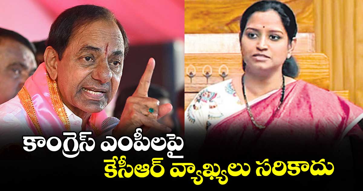 కాంగ్రెస్‌‌ ఎంపీలపై కేసీఆర్‌‌ వ్యాఖ్యలు సరికాదు : వరంగల్‌‌ ఎంపీ కడియం కావ్య