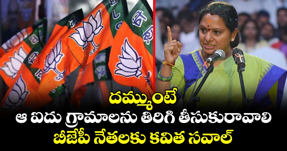 దమ్ముంటే ఆ ఐదు గ్రామాలను తిరిగి తీసుకురావాలి: బీజేపీ నేతలకు కవిత సవాల్