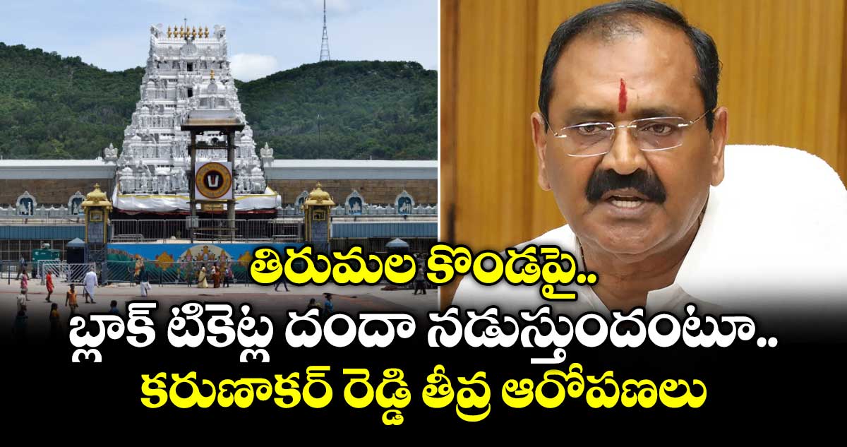 తిరుమల కొండపై బ్లాక్ టికెట్ల దందా నడుస్తుందంటూ.. కరుణాకర్ రెడ్డి తీవ్ర ఆరోపణలు