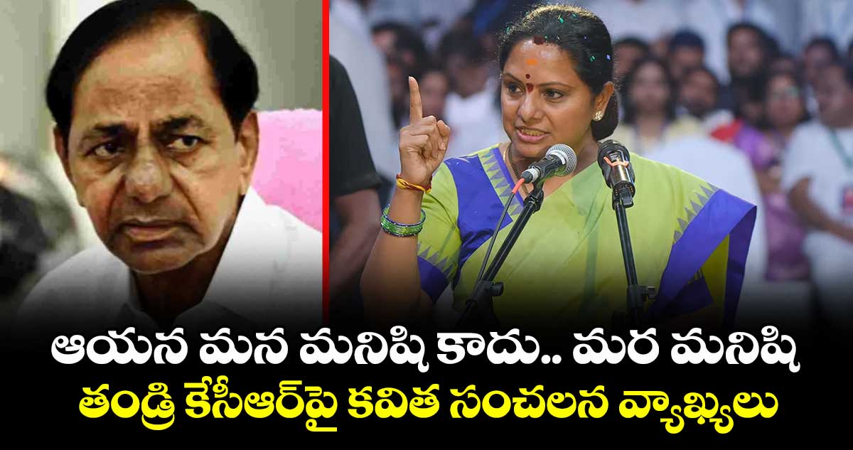 ఆయన మన మనిషి కాదు.. మర మనిషి: తండ్రి కేసీఆర్‎పై కవిత సంచలన వ్యాఖ్యలు