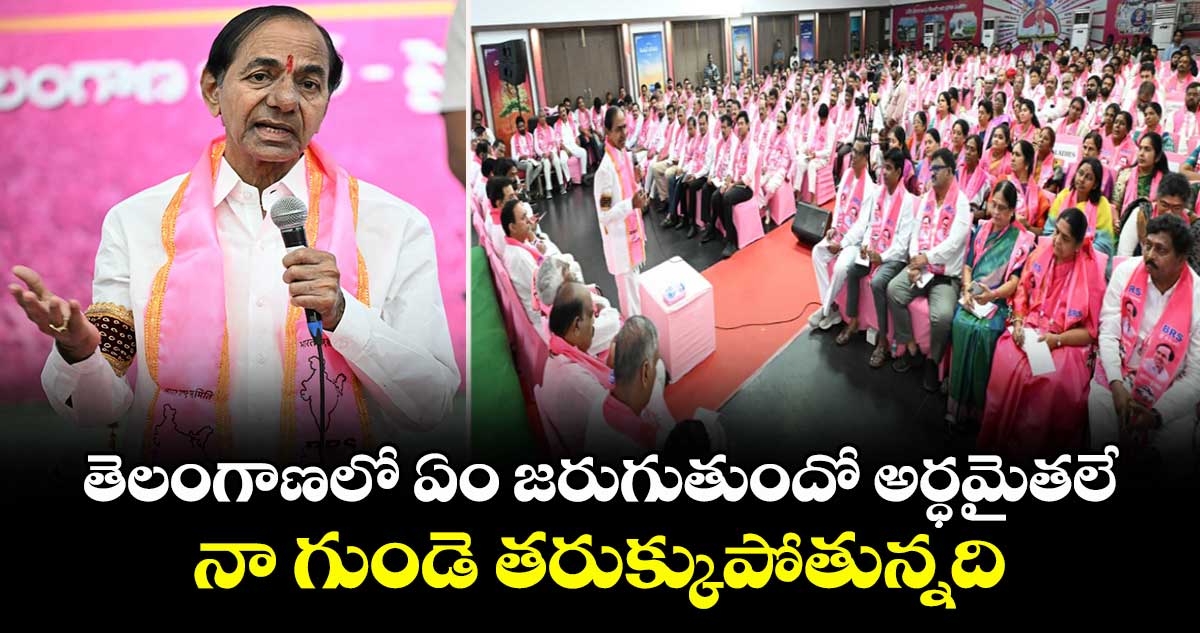 తెలంగాణలో ఏం జరుగుతుందో అర్ధమైతలే.. నా గుండె తరుక్కుపోతున్నది: కేసీఆర్