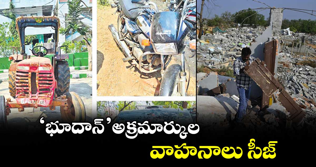 ‘భూదాన్’ అక్రమార్కుల వాహనాలు సీజ్