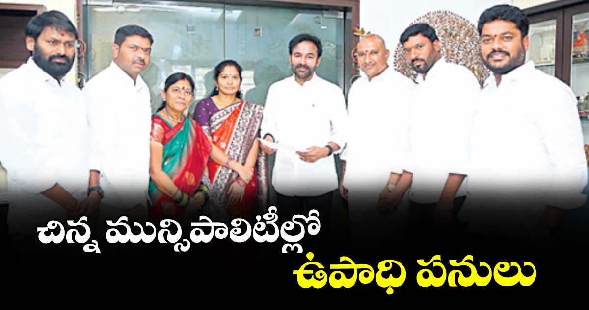 చిన్న మున్సిపాలిటీల్లోఉపాధి పనులు : కేంద్ర మంత్రి కిషన్ రెడ్డి