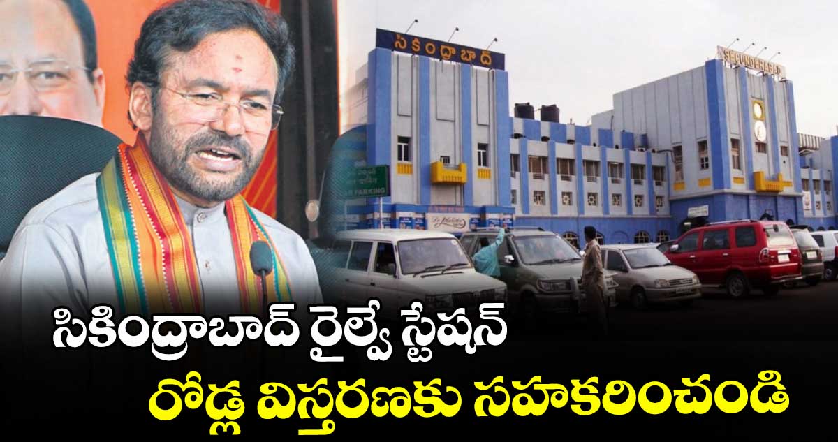 సికింద్రాబాద్ రైల్వే స్టేషన్ వద్ద రోడ్ల విస్తరణకు సహకరించండి :  కేంద్ర మంత్రి కిషన్ రెడ్డి