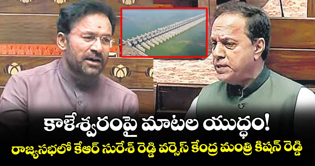కాళేశ్వరంపై  మాటల యుద్ధం! రాజ్యసభలో కేఆర్ సురేశ్ రెడ్డి వర్సెస్ కేంద్ర మంత్రి కిషన్ రెడ్డి