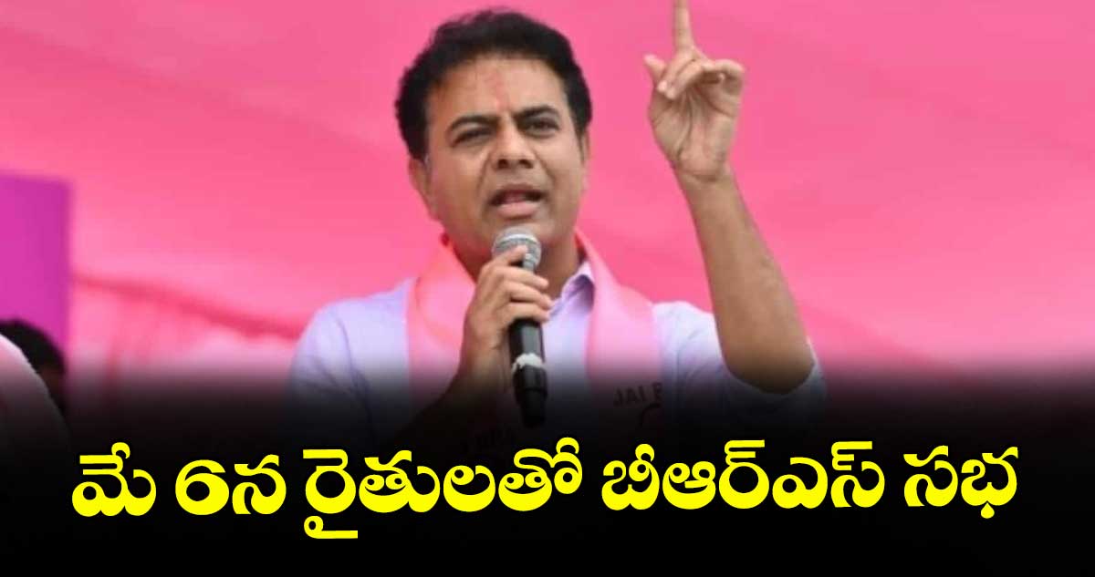 మే 6న రైతులతో బీఆర్ఎస్ సభ : కేటీఆర్